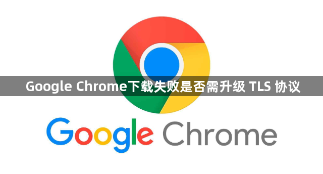 Google Chrome下载失败是否需升级 TLS 协议1