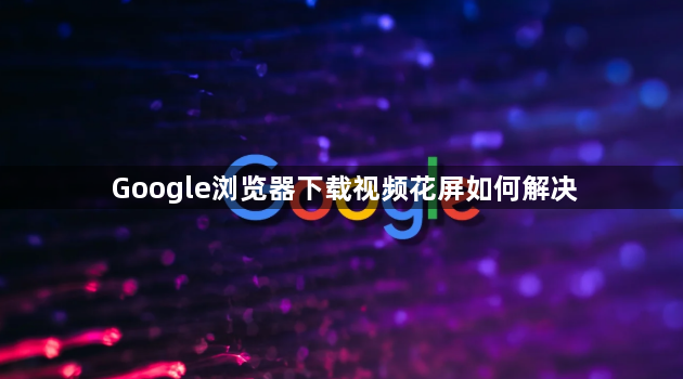 Google浏览器下载视频花屏如何解决1