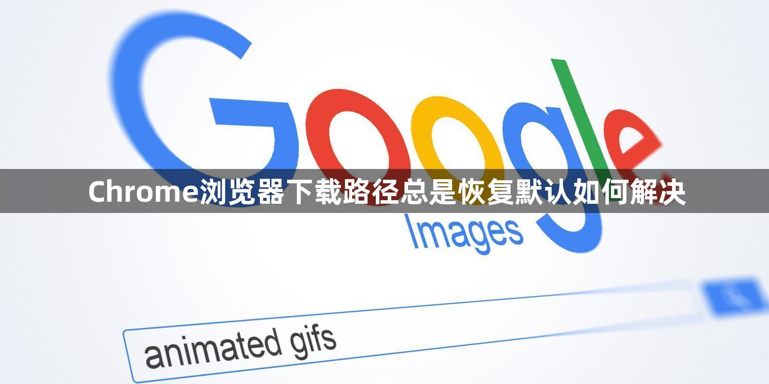 Chrome浏览器下载路径总是恢复默认如何解决1