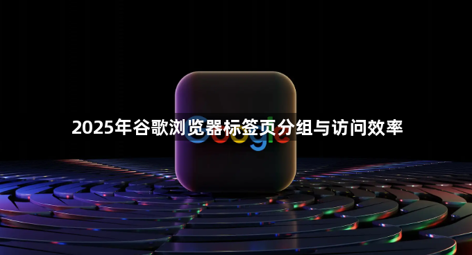 2025年谷歌浏览器标签页分组与访问效率1