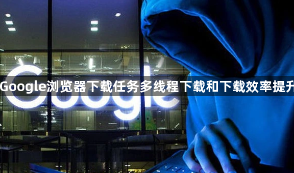 Google浏览器下载任务多线程下载和下载效率提升1