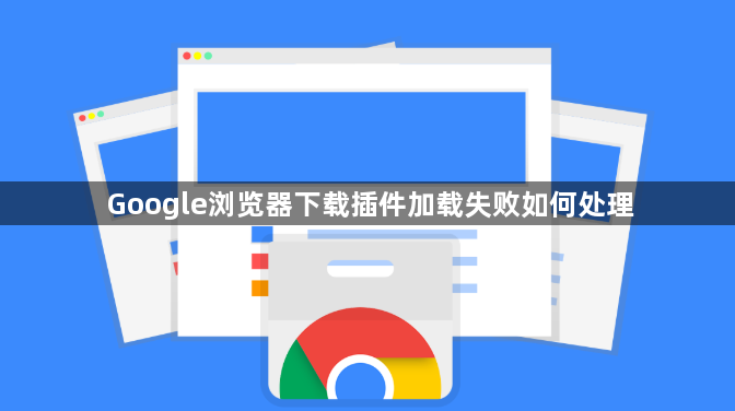 Google浏览器下载插件加载失败如何处理1
