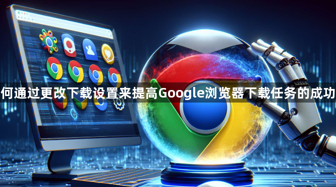 如何通过更改下载设置来提高Google浏览器下载任务的成功率1
