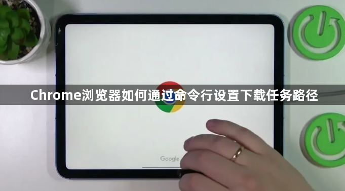 Chrome浏览器如何通过命令行设置下载任务路径1