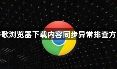 谷歌浏览器下载内容同步异常排查方法1