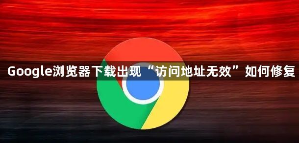 Google浏览器下载出现“访问地址无效”如何修复1