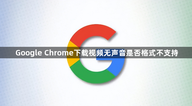 Google Chrome下载视频无声音是否格式不支持1