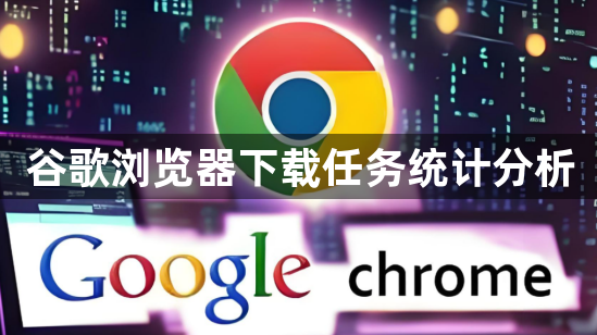 谷歌浏览器下载任务统计分析1