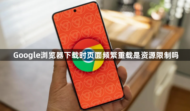 Google浏览器下载时页面频繁重载是资源限制吗1