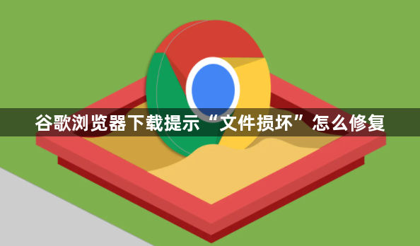 谷歌浏览器下载提示“文件损坏”怎么修复1