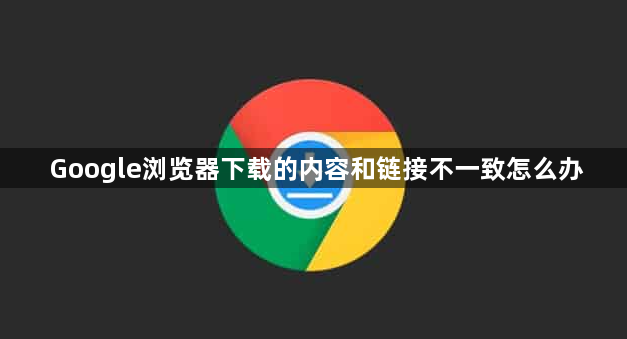 Google浏览器下载的内容和链接不一致怎么办1