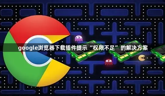 google浏览器下载插件提示“权限不足”的解决方案1