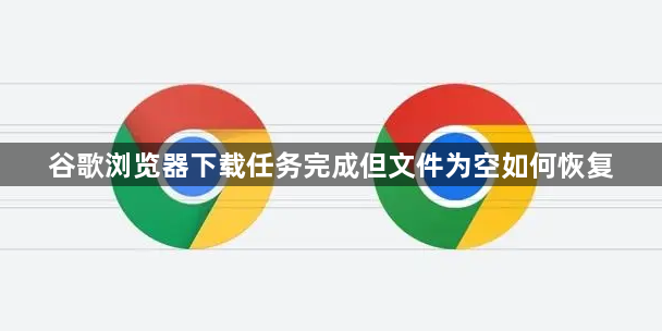 谷歌浏览器下载任务完成但文件为空如何恢复1