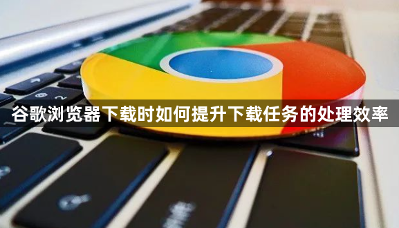 谷歌浏览器下载时如何提升下载任务的处理效率1