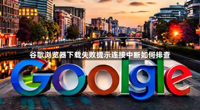 谷歌浏览器下载失败提示连接中断如何排查1