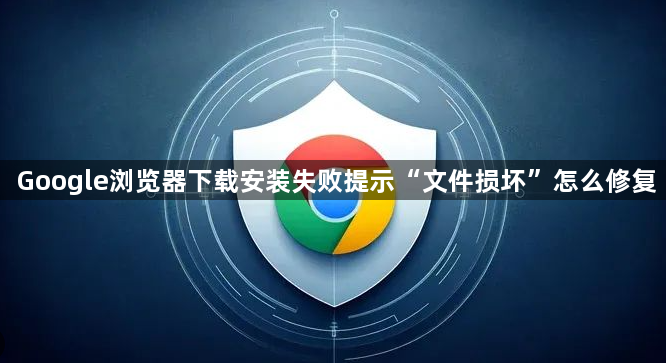 Google浏览器下载安装失败提示“文件损坏”怎么修复1