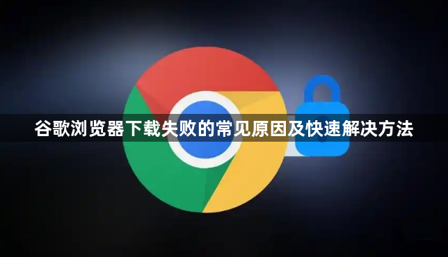 谷歌浏览器下载失败的常见原因及快速解决方法1