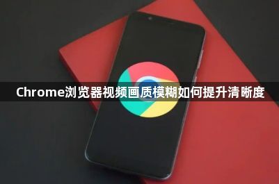 Chrome浏览器视频画质模糊如何提升清晰度1