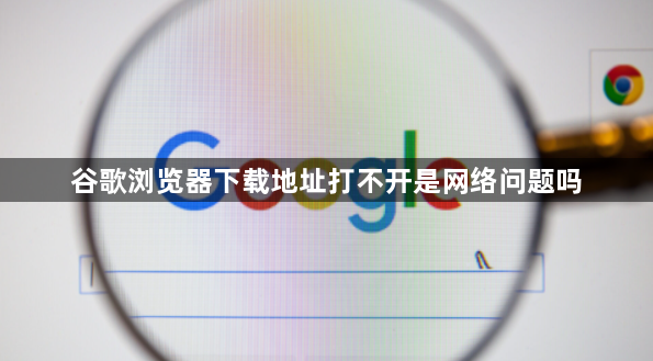 谷歌浏览器下载地址打不开是网络问题吗1