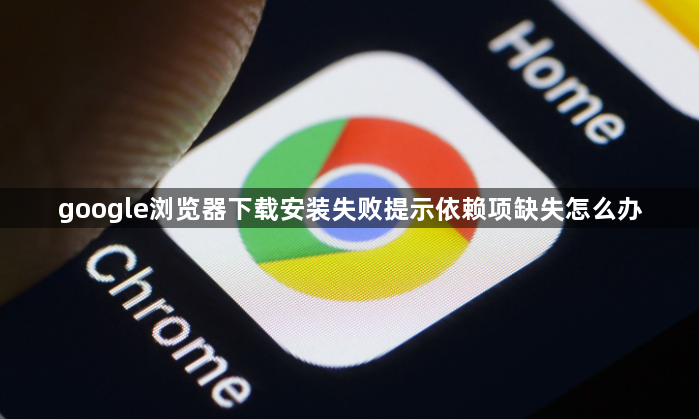 google浏览器下载安装失败提示依赖项缺失怎么办1
