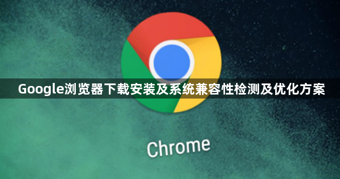 Google浏览器下载安装及系统兼容性检测及优化方案1