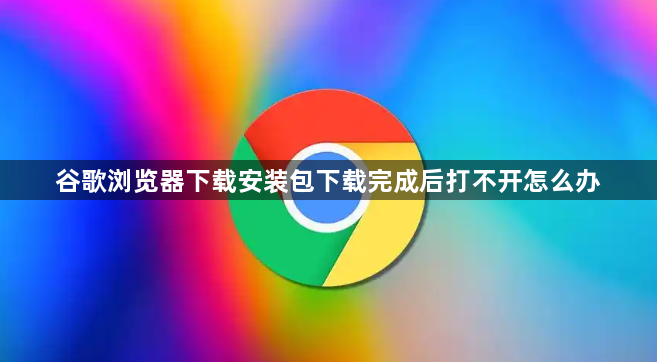 谷歌浏览器下载安装包下载完成后打不开怎么办1