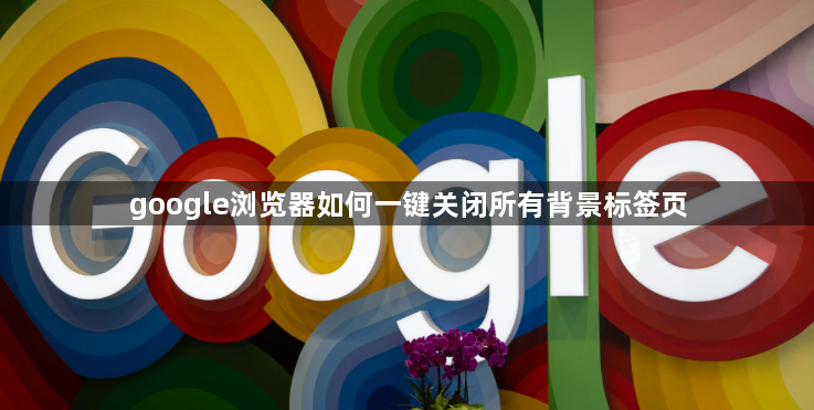 google浏览器如何一键关闭所有背景标签页1