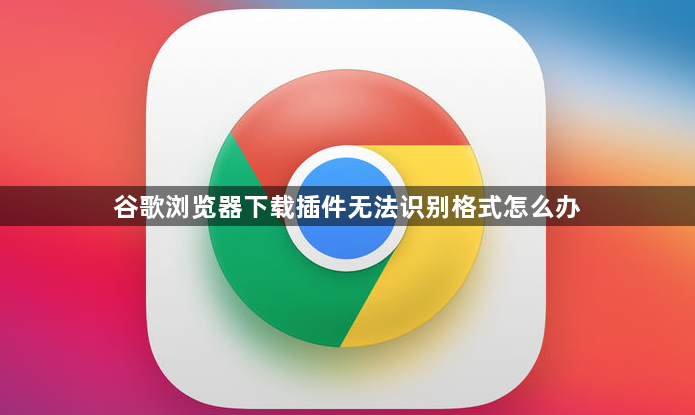 谷歌浏览器下载插件无法识别格式怎么办1