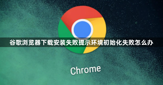 谷歌浏览器下载安装失败提示环境初始化失败怎么办1