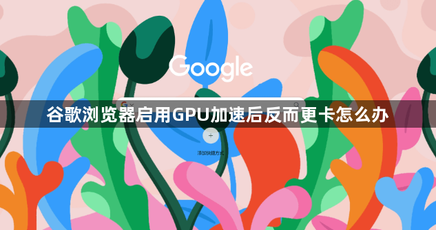 谷歌浏览器启用GPU加速后反而更卡怎么办1