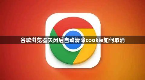 谷歌浏览器关闭后自动清除cookie如何取消1