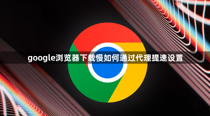google浏览器下载慢如何通过代理提速设置1