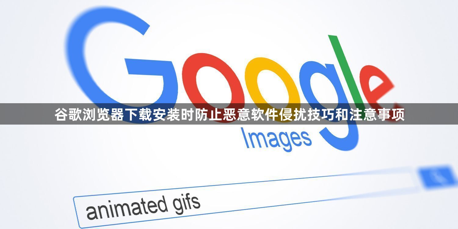 谷歌浏览器下载安装时防止恶意软件侵扰技巧和注意事项1