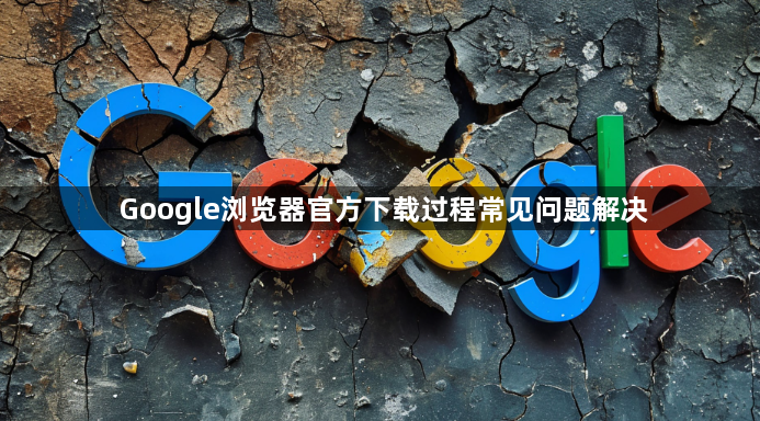 Google浏览器官方下载过程常见问题解决1