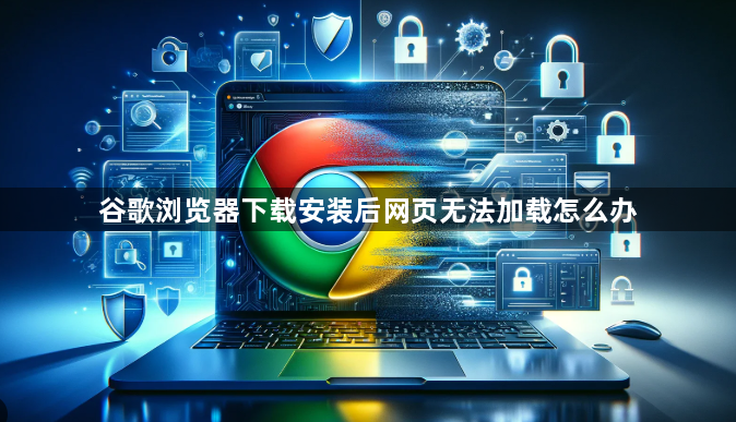 谷歌浏览器下载安装后网页无法加载怎么办1