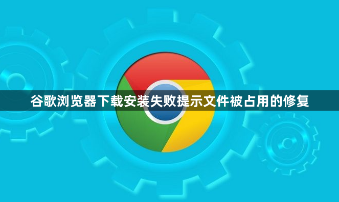 谷歌浏览器下载安装失败提示文件被占用的修复1