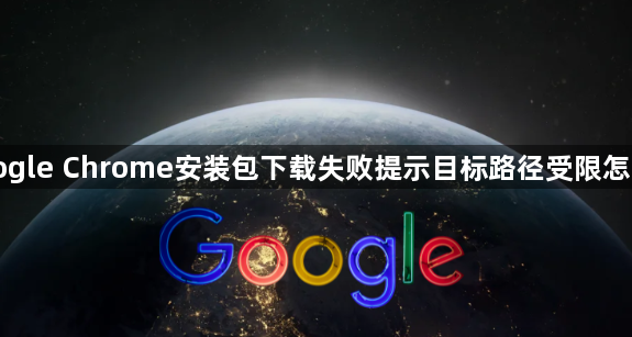 Google Chrome安装包下载失败提示目标路径受限怎么办1