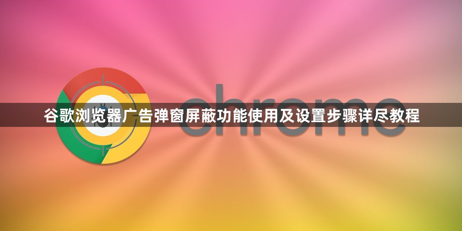 谷歌浏览器广告弹窗屏蔽功能使用及设置步骤详尽教程1