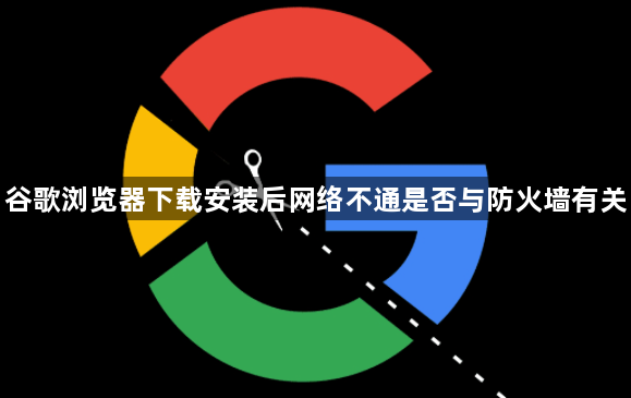 谷歌浏览器下载安装后网络不通是否与防火墙有关1