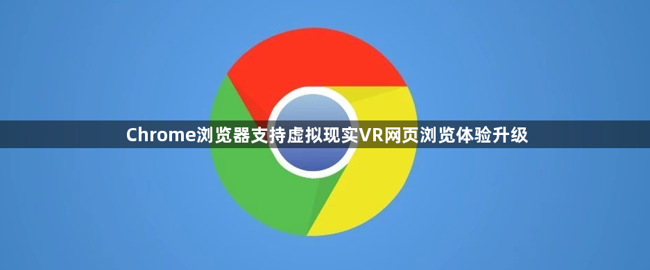 Chrome浏览器支持虚拟现实VR网页浏览体验升级1