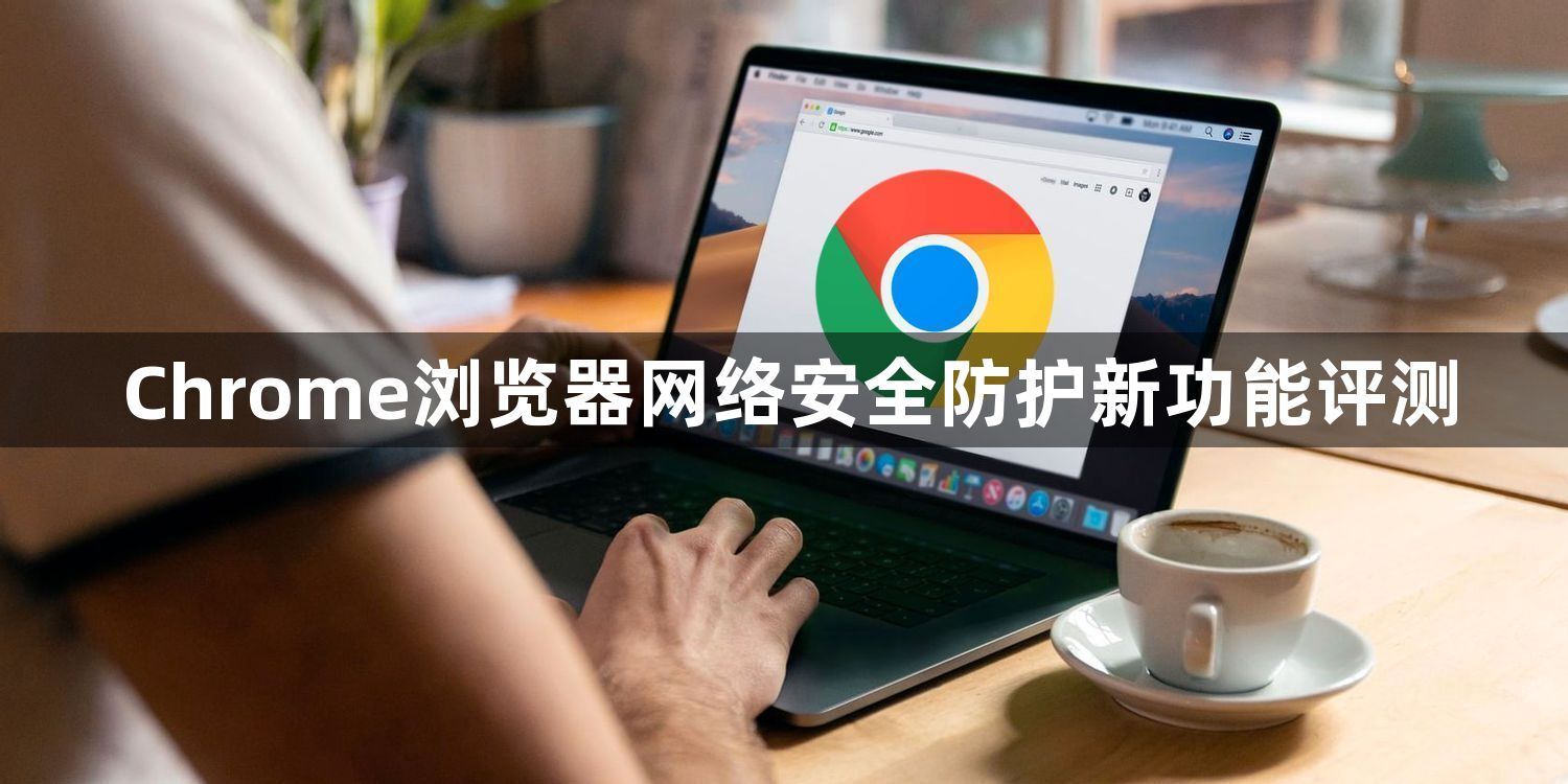 Chrome浏览器网络安全防护新功能评测1
