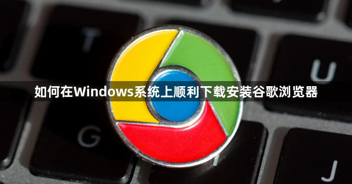 如何在Windows系统上顺利下载安装谷歌浏览器1