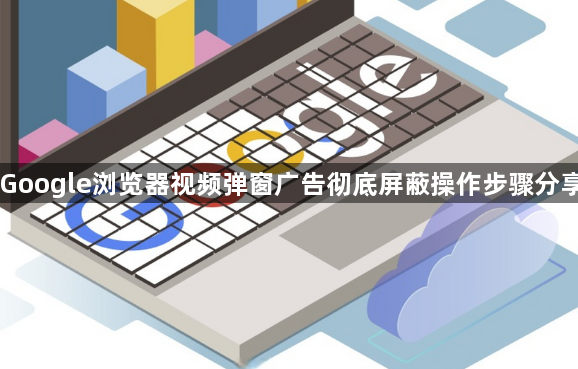 Google浏览器视频弹窗广告彻底屏蔽操作步骤分享1