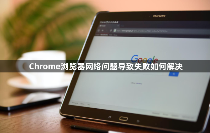 Chrome浏览器网络问题导致失败如何解决1