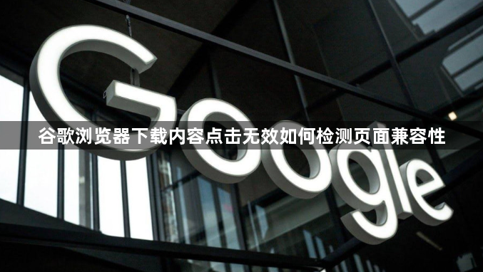 谷歌浏览器下载内容点击无效如何检测页面兼容性1