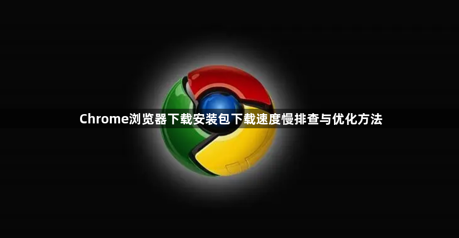 Chrome浏览器下载安装包下载速度慢排查与优化方法1