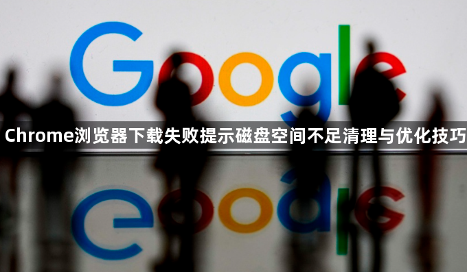 Chrome浏览器下载失败提示磁盘空间不足清理与优化技巧1