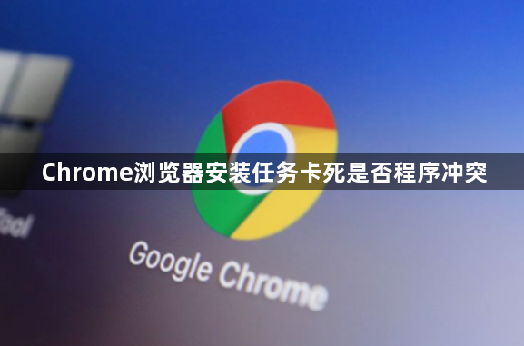 Chrome浏览器安装任务卡死是否程序冲突1