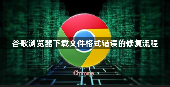 谷歌浏览器下载文件格式错误的修复流程1