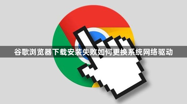谷歌浏览器下载安装失败如何更换系统网络驱动1